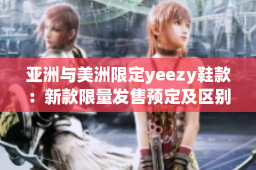 亞洲與美洲限定yeezy鞋款：新款限量發(fā)售預(yù)定及區(qū)別介紹