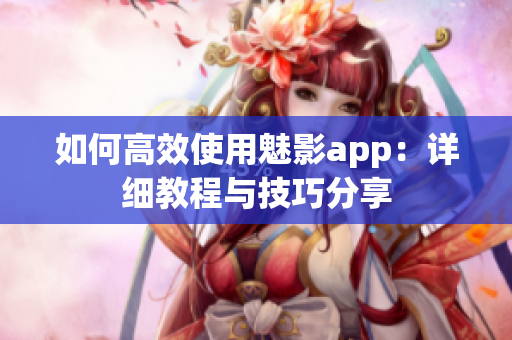 如何高效使用魅影app：詳細(xì)教程與技巧分享