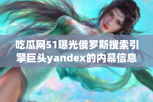 吃瓜網(wǎng)51曝光俄羅斯搜索引擎巨頭yandex的內(nèi)幕信息，引發(fā)轟動