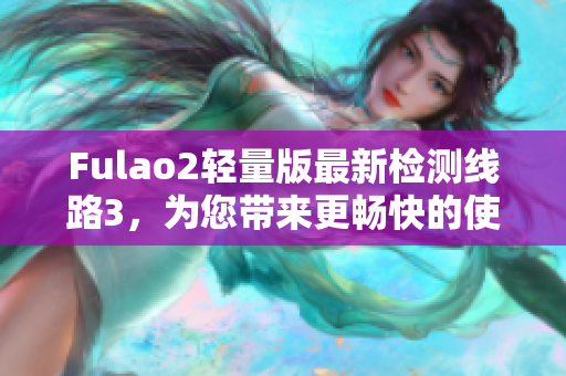 Fulao2輕量版最新檢測線路3，為您帶來更暢快的使用體驗(yàn)