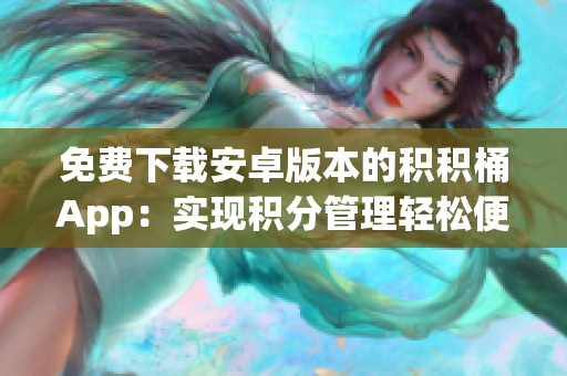 免費下載安卓版本的積積桶App：實現(xiàn)積分管理輕松便利