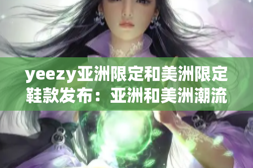 yeezy亞洲限定和美洲限定鞋款發(fā)布：亞洲和美洲潮流市場的關(guān)注焦點