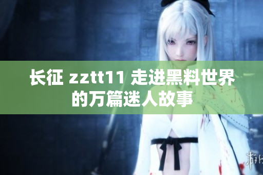 長征 zztt11 走進(jìn)黑料世界的萬篇迷人故事