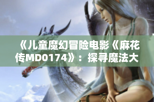 《兒童魔幻冒險電影《麻花傳MD0174》：探尋魔法大陸的驚喜之旅》