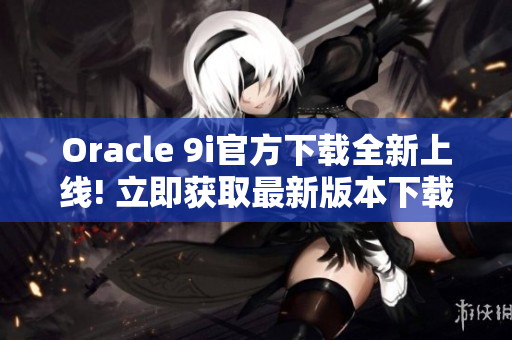 Oracle 9i官方下載全新上線! 立即獲取最新版本下載鏈接!