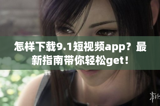 怎樣下載9.1短視頻app？最新指南帶你輕松get！