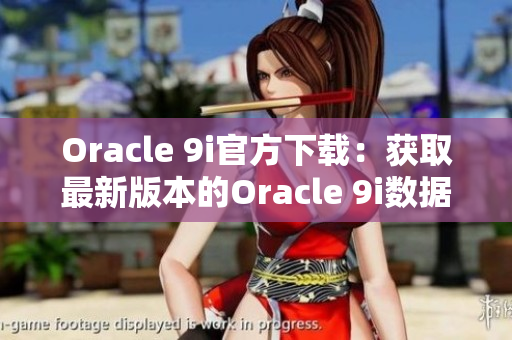 Oracle 9i官方下載：獲取最新版本的Oracle 9i數(shù)據(jù)庫(kù)軟件