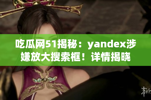 吃瓜網(wǎng)51揭秘：yandex涉嫌放大搜索框！詳情揭曉