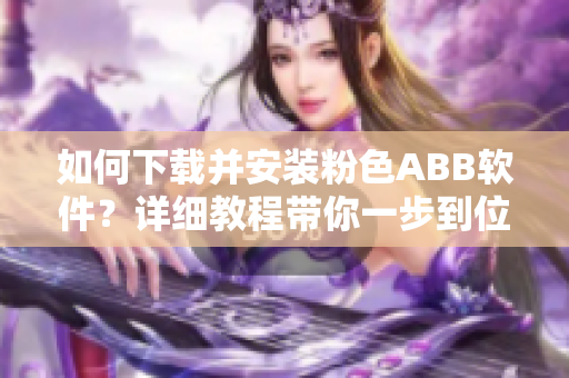 如何下載并安裝粉色ABB軟件？詳細(xì)教程帶你一步到位