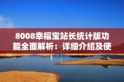 8008幸福寶站長(zhǎng)統(tǒng)計(jì)版功能全面解析：詳細(xì)介紹及使用攻略