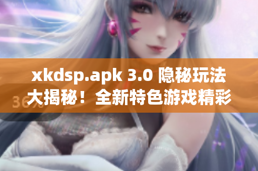 xkdsp.apk 3.0 隱秘玩法大揭秘！全新特色游戲精彩體驗(yàn)