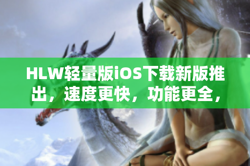 HLW輕量版iOS下載新版推出，速度更快，功能更全，體驗升級！