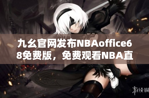 九幺官網(wǎng)發(fā)布NBAoffice68免費(fèi)版，免費(fèi)觀看NBA直播賽事