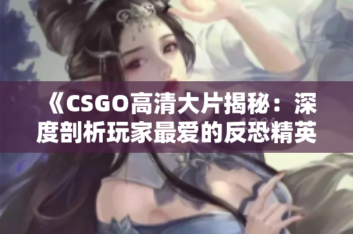 《CSGO高清大片揭秘：深度剖析玩家最愛的反恐精英》