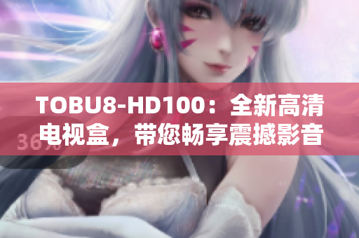 TOBU8-HD100：全新高清電視盒，帶您暢享震撼影音體驗(yàn)