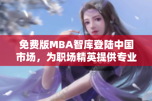 免費版MBA智庫登陸中國市場，為職場精英提供專業(yè)管理學習資源