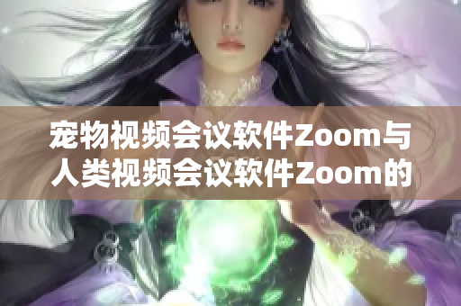 寵物視頻會議軟件Zoom與人類視頻會議軟件Zoom的對比：哪個更適合你的需求？