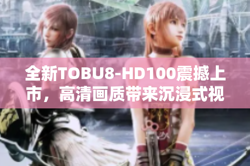 全新TOBU8-HD100震撼上市，高清畫質(zhì)帶來沉浸式視聽體驗(yàn)