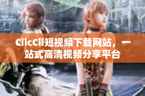 CiicCii短視頻下載網(wǎng)站，一站式高清視頻分享平臺