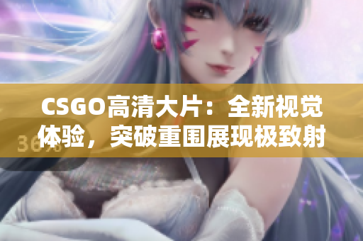 CSGO高清大片：全新視覺體驗(yàn)，突破重圍展現(xiàn)極致射擊魅力