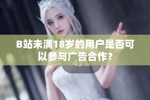 B站未滿18歲的用戶是否可以參與廣告合作？