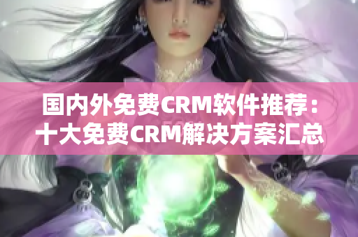 國內(nèi)外免費(fèi)CRM軟件推薦：十大免費(fèi)CRM解決方案匯總