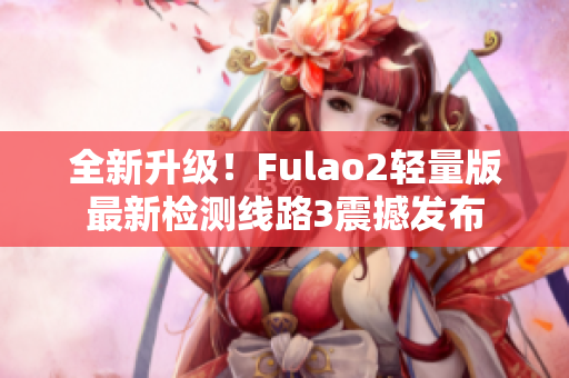 全新升級！Fulao2輕量版最新檢測線路3震撼發(fā)布