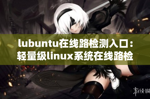 lubuntu在線路檢測(cè)入口：輕量級(jí)linux系統(tǒng)在線路檢測(cè)入口提供的最新信息