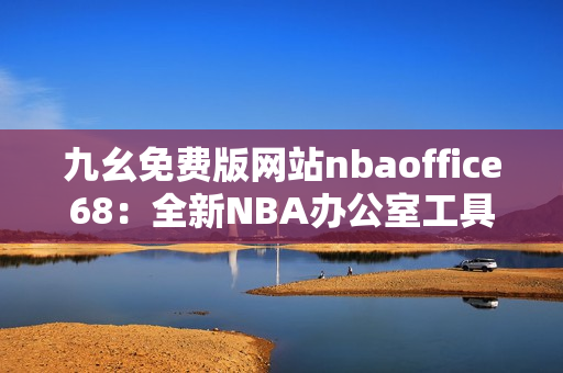 九幺免費(fèi)版網(wǎng)站nbaoffice68：全新NBA辦公室工具，輕松提高工作效率