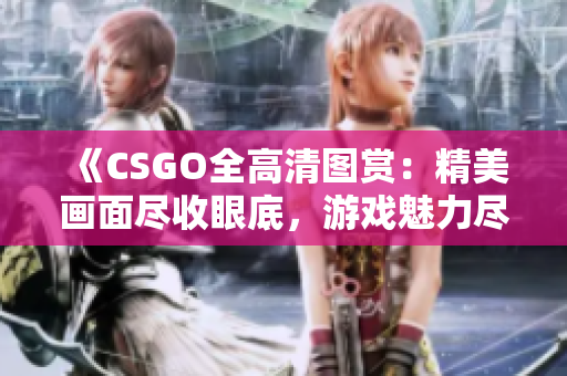 《CSGO全高清圖賞：精美畫面盡收眼底，游戲魅力盡顯》