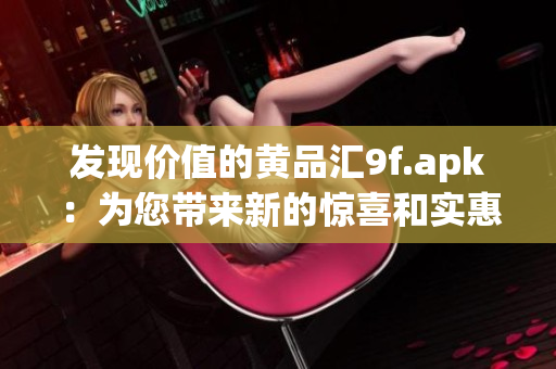 發(fā)現(xiàn)價(jià)值的黃品匯9f.apk：為您帶來新的驚喜和實(shí)惠