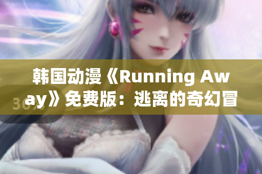 韓國動漫《Running Away》免費版：逃離的奇幻冒險，故事感人，深受觀眾喜愛