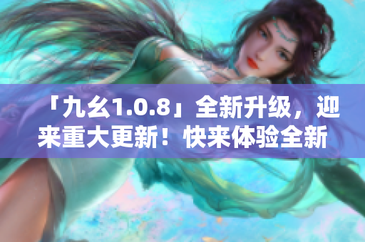 「九幺1.0.8」全新升級，迎來重大更新！快來體驗全新版本帶來的驚喜吧！