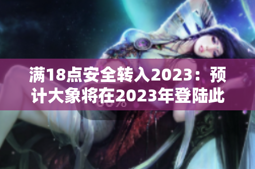 滿18點安全轉(zhuǎn)入2023：預計大象將在2023年登陸此安全!