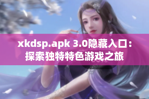 xkdsp.apk 3.0隱藏入口：探索獨特特色游戲之旅