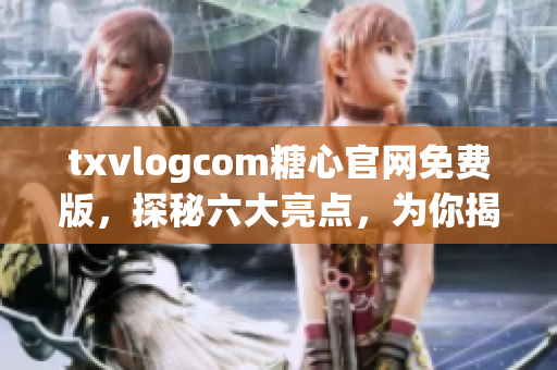 txvlogcom糖心官網(wǎng)免費版，探秘六大亮點，為你揭秘最新更新