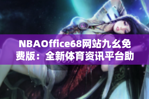 NBAOffice68網站九幺免費版：全新體育資訊平臺助您暢享籃球精彩