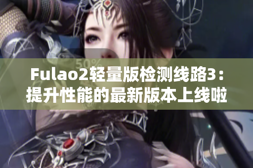 Fulao2輕量版檢測線路3：提升性能的最新版本上線啦!