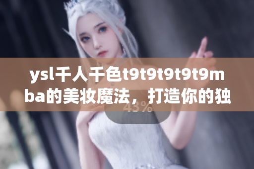 ysl千人千色t9t9t9t9t9mba的美妝魔法，打造你的獨(dú)特魅力