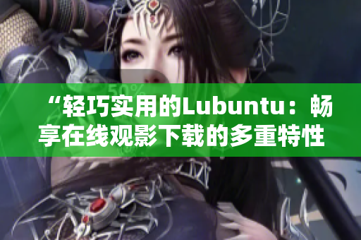 “輕巧實用的Lubuntu：暢享在線觀影下載的多重特性”