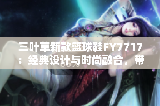 三葉草新款籃球鞋F(xiàn)Y7717：經(jīng)典設(shè)計(jì)與時(shí)尚融合，帶來全新運(yùn)動(dòng)體驗(yàn)