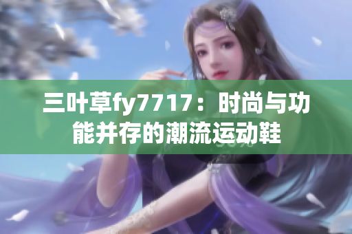 三葉草fy7717：時尚與功能并存的潮流運動鞋