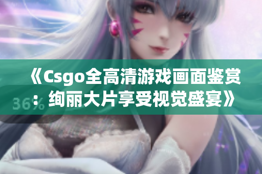 《Csgo全高清游戲畫面鑒賞：絢麗大片享受視覺盛宴》