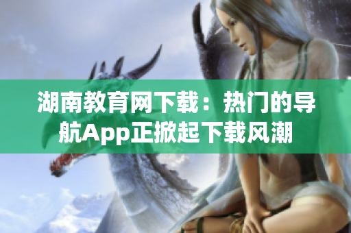 湖南教育網(wǎng)下載：熱門的導(dǎo)航App正掀起下載風(fēng)潮