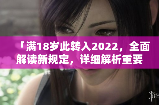 「滿18歲此轉(zhuǎn)入2022，全面解讀新規(guī)定，詳細(xì)解析重要信息」