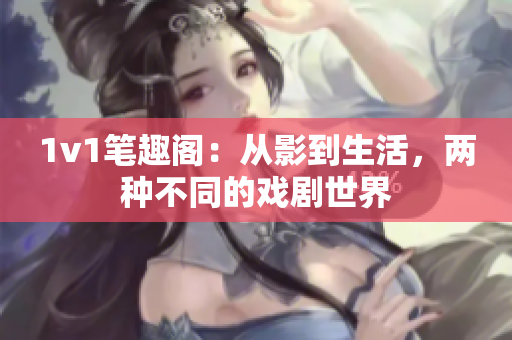 1v1筆趣閣：從影到生活，兩種不同的戲劇世界