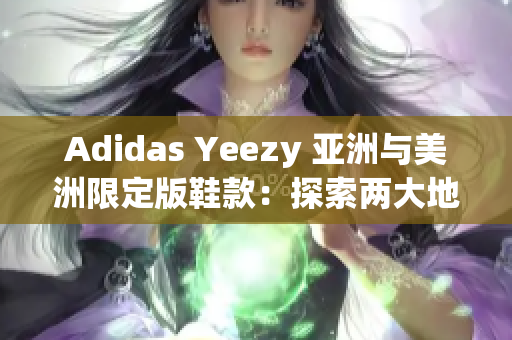 Adidas Yeezy 亞洲與美洲限定版鞋款：探索兩大地域獨(dú)特設(shè)計(jì)