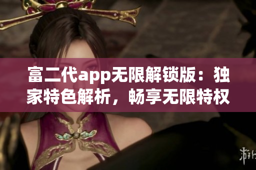 富二代app無限解鎖版：獨家特色解析，暢享無限特權與福利