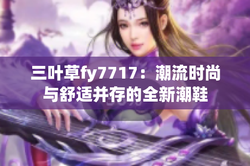 三葉草fy7717：潮流時尚與舒適并存的全新潮鞋