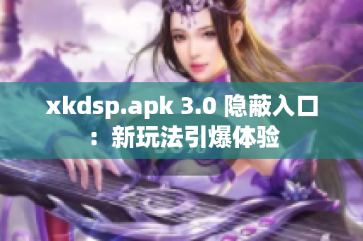 xkdsp.apk 3.0 隱蔽入口：新玩法引爆體驗